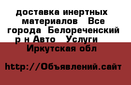 доставка инертных  материалов - Все города, Белореченский р-н Авто » Услуги   . Иркутская обл.